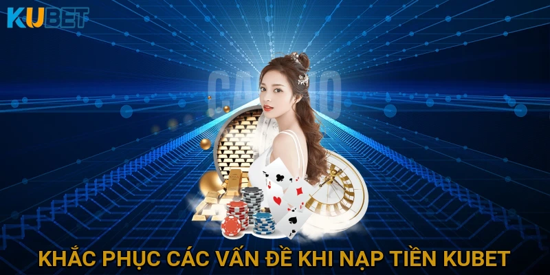 Khắc Phục Các Vấn Đề Thường Gặp Khi Nạp Tiền KUBET và Giải Pháp Hiệu Quả